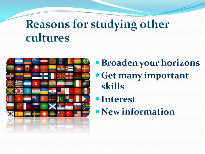 Reasons for studying other cultures  Broaden your horizons Get many important skills Interest